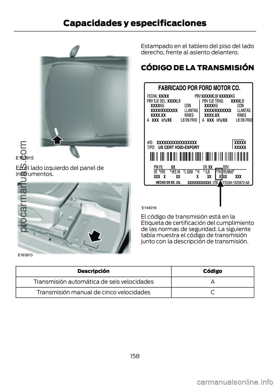 FORD FIGO 2017  Owners Manual En el lado izquierdo del panel de
instrumentos. Estampado en el tablero del piso del lado
derecho, frente al asiento delantero.
CÓDIGO DE LA TRANSMISIÓN
El código de transmisión está en la
Etique