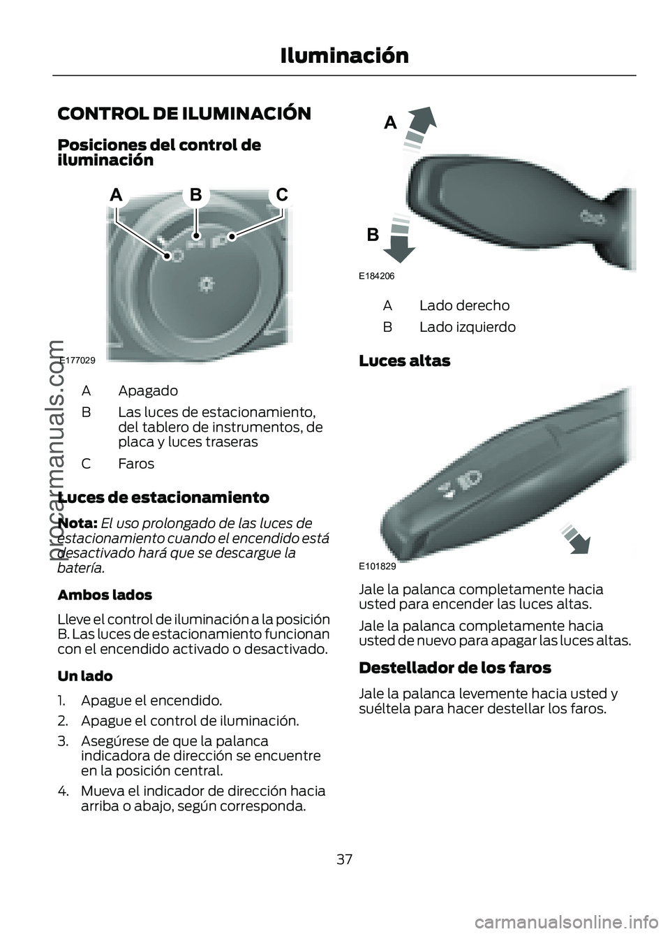 FORD FIGO 2017 Owners Guide CONTROL DE ILUMINACIÓN
Posiciones del control de
iluminación
Apagado
A
Las luces de estacionamiento,
del tablero de instrumentos, de
placa y luces traseras
B
Faros
C
Luces de estacionamiento
Nota: E FORD FIGO 2017 Owners Guide CONTROL DE ILUMINACIÓN
Posiciones del control de
iluminación
Apagado
A
Las luces de estacionamiento,
del tablero de instrumentos, de
placa y luces traseras
B
Faros
C
Luces de estacionamiento
Nota: E