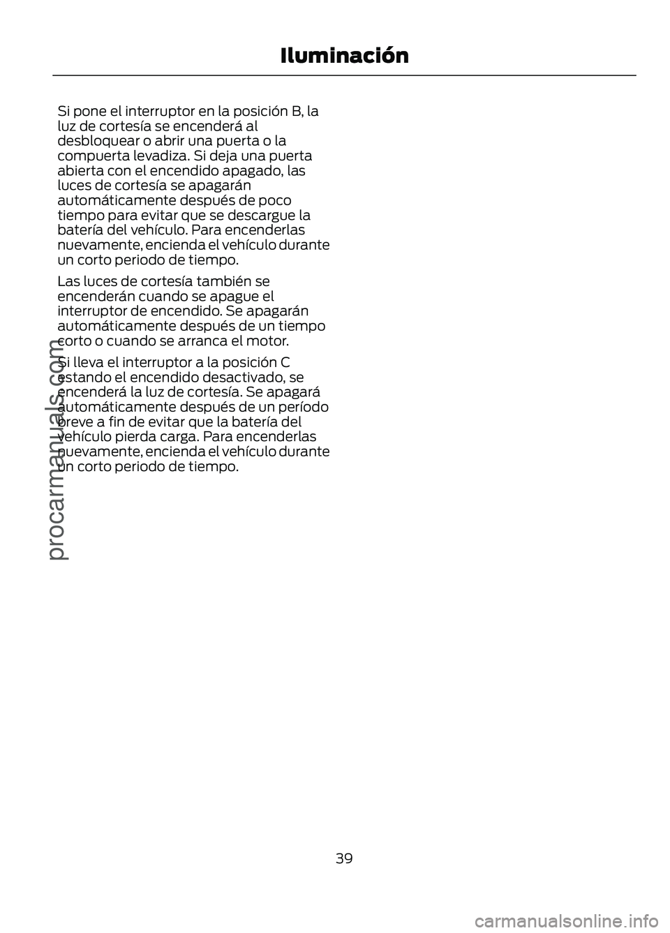 FORD FIGO 2017 Service Manual Si pone el interruptor en la posición B, la
luz de cortesÃa se encenderá al
desbloquear o abrir una puerta o la
compuerta levadiza. Si deja una puerta
abierta con el encendido apagado, las
luces de FORD FIGO 2017 Service Manual Si pone el interruptor en la posición B, la
luz de cortesÃa se encenderá al
desbloquear o abrir una puerta o la
compuerta levadiza. Si deja una puerta
abierta con el encendido apagado, las
luces de
