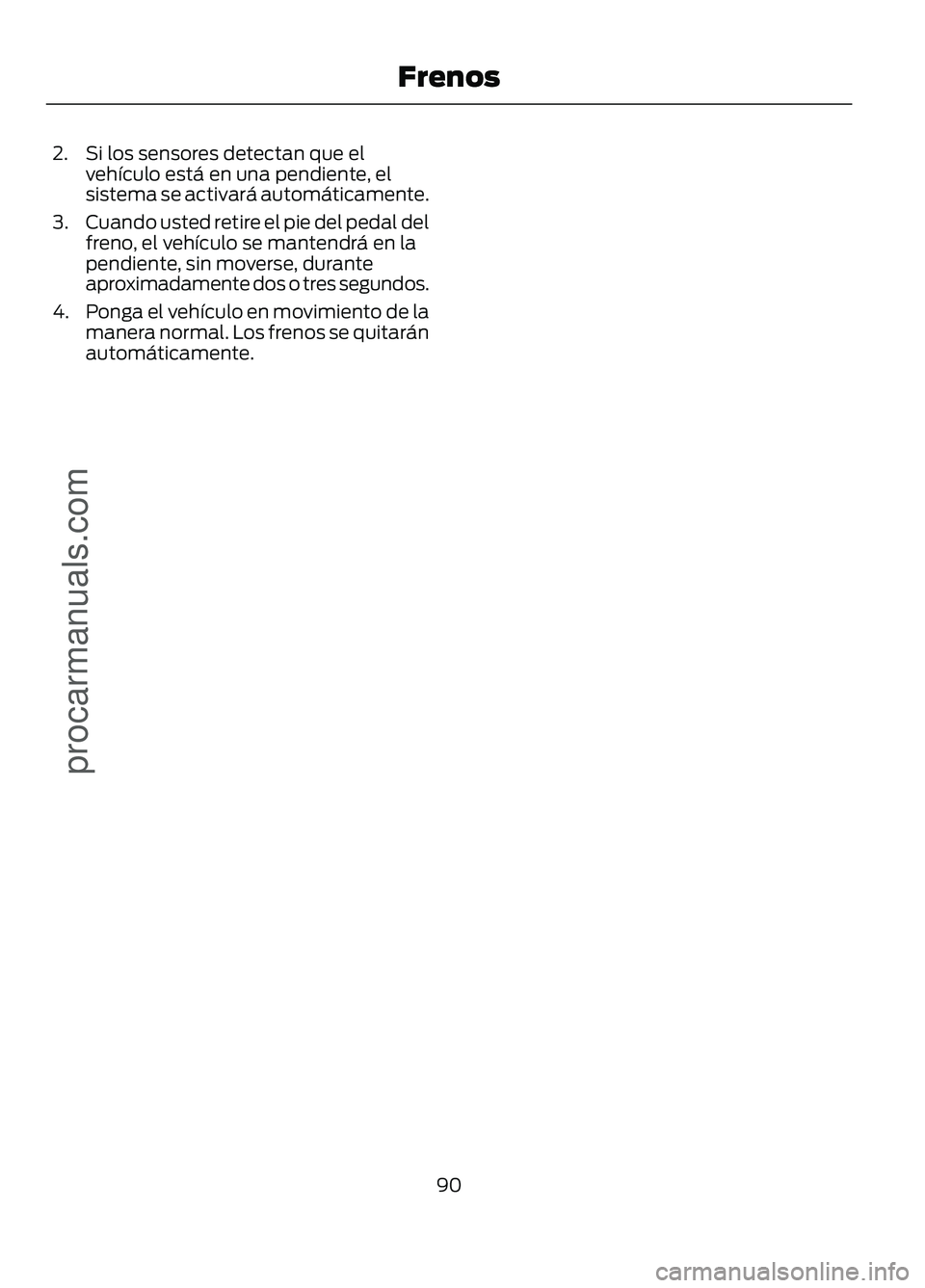 FORD FIGO 2017 Owners Manual 2. Si los sensores detectan que el
vehículo está en una pendiente, el
sistema se activará automáticamente.
3. Cuando usted retire el pie del pedal del
freno, el vehículo se mantendrá en la
pendi FORD FIGO 2017 Owners Manual 2. Si los sensores detectan que el
vehículo está en una pendiente, el
sistema se activará automáticamente.
3. Cuando usted retire el pie del pedal del
freno, el vehículo se mantendrá en la
pendi