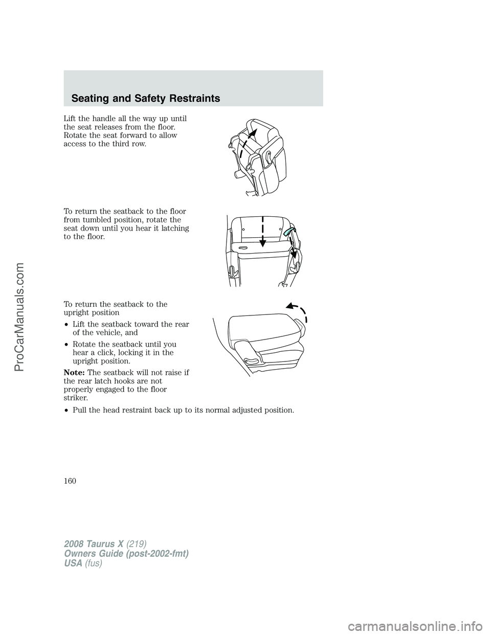 FORD FREESTYLE 2008 Owners Manual Lift the handle all the way up until
the seat releases from the floor.
Rotate the seat forward to allow
access to the third row.
To return the seatback to the floor
from tumbled position, rotate the
s FORD FREESTYLE 2008 Owners Manual Lift the handle all the way up until
the seat releases from the floor.
Rotate the seat forward to allow
access to the third row.
To return the seatback to the floor
from tumbled position, rotate the
s