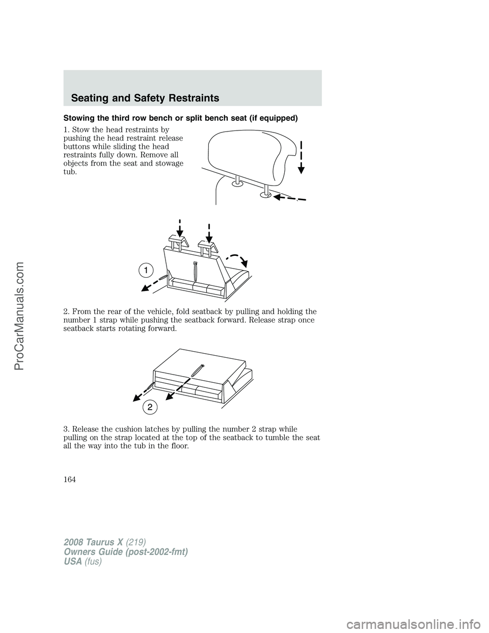 FORD FREESTYLE 2008 Owners Manual Stowing the third row bench or split bench seat (if equipped)
1. Stow the head restraints by
pushing the head restraint release
buttons while sliding the head
restraints fully down. Remove all
objects FORD FREESTYLE 2008 Owners Manual Stowing the third row bench or split bench seat (if equipped)
1. Stow the head restraints by
pushing the head restraint release
buttons while sliding the head
restraints fully down. Remove all
objects