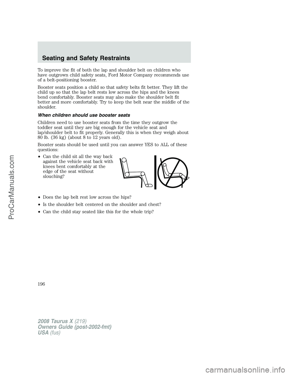 FORD FREESTYLE 2008 Owners Manual To improve the fit of both the lap and shoulder belt on children who
have outgrown child safety seats, Ford Motor Company recommends use
of a belt-positioning booster.
Booster seats position a child s FORD FREESTYLE 2008 Owners Manual To improve the fit of both the lap and shoulder belt on children who
have outgrown child safety seats, Ford Motor Company recommends use
of a belt-positioning booster.
Booster seats position a child s