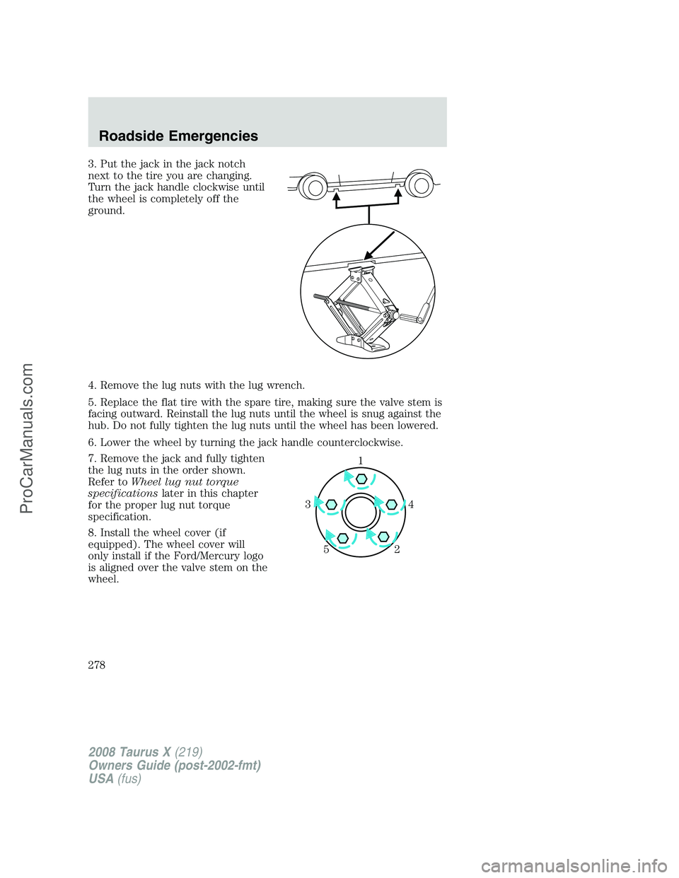 FORD FREESTYLE 2008  Owners Manual 3. Put the jack in the jack notch
next to the tire you are changing.
Turn the jack handle clockwise until
the wheel is completely off the
ground.
4. Remove the lug nuts with the lug wrench.
5. Replace