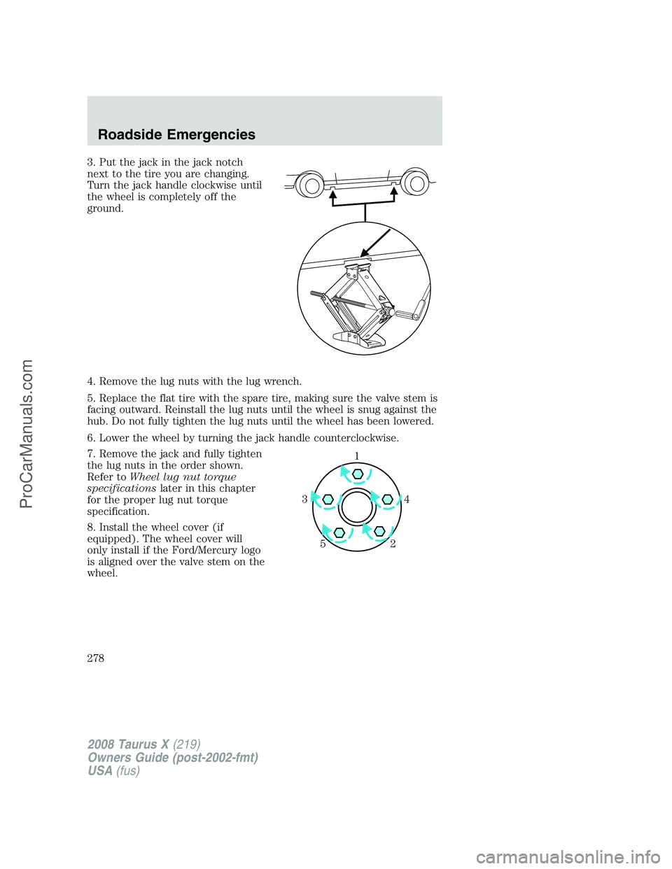 FORD FREESTYLE 2008 Owners Manual 3. Put the jack in the jack notch
next to the tire you are changing.
Turn the jack handle clockwise until
the wheel is completely off the
ground.
4. Remove the lug nuts with the lug wrench.
5. Replace FORD FREESTYLE 2008 Owners Manual 3. Put the jack in the jack notch
next to the tire you are changing.
Turn the jack handle clockwise until
the wheel is completely off the
ground.
4. Remove the lug nuts with the lug wrench.
5. Replace