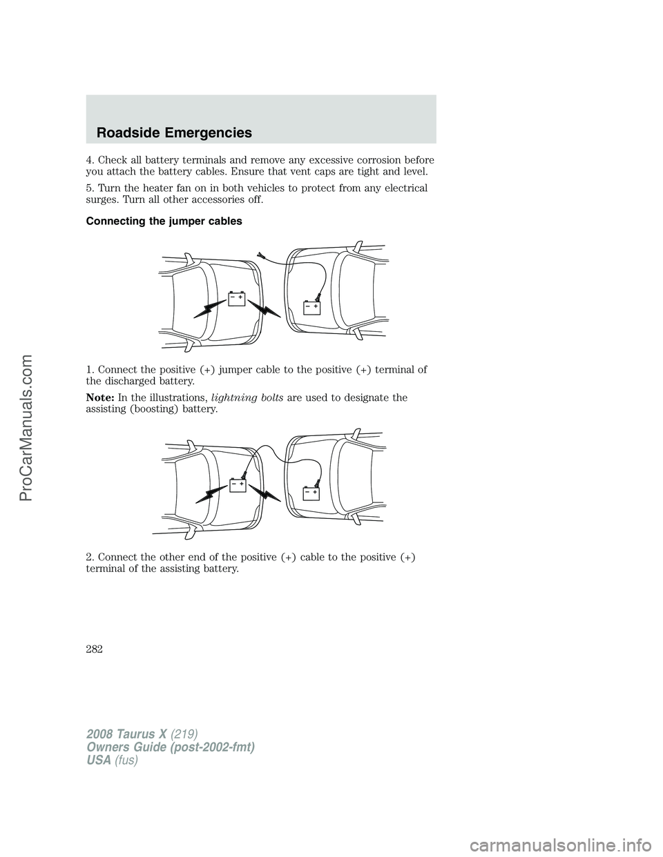 FORD FREESTYLE 2008  Owners Manual 4. Check all battery terminals and remove any excessive corrosion before
you attach the battery cables. Ensure that vent caps are tight and level.
5. Turn the heater fan on in both vehicles to protect