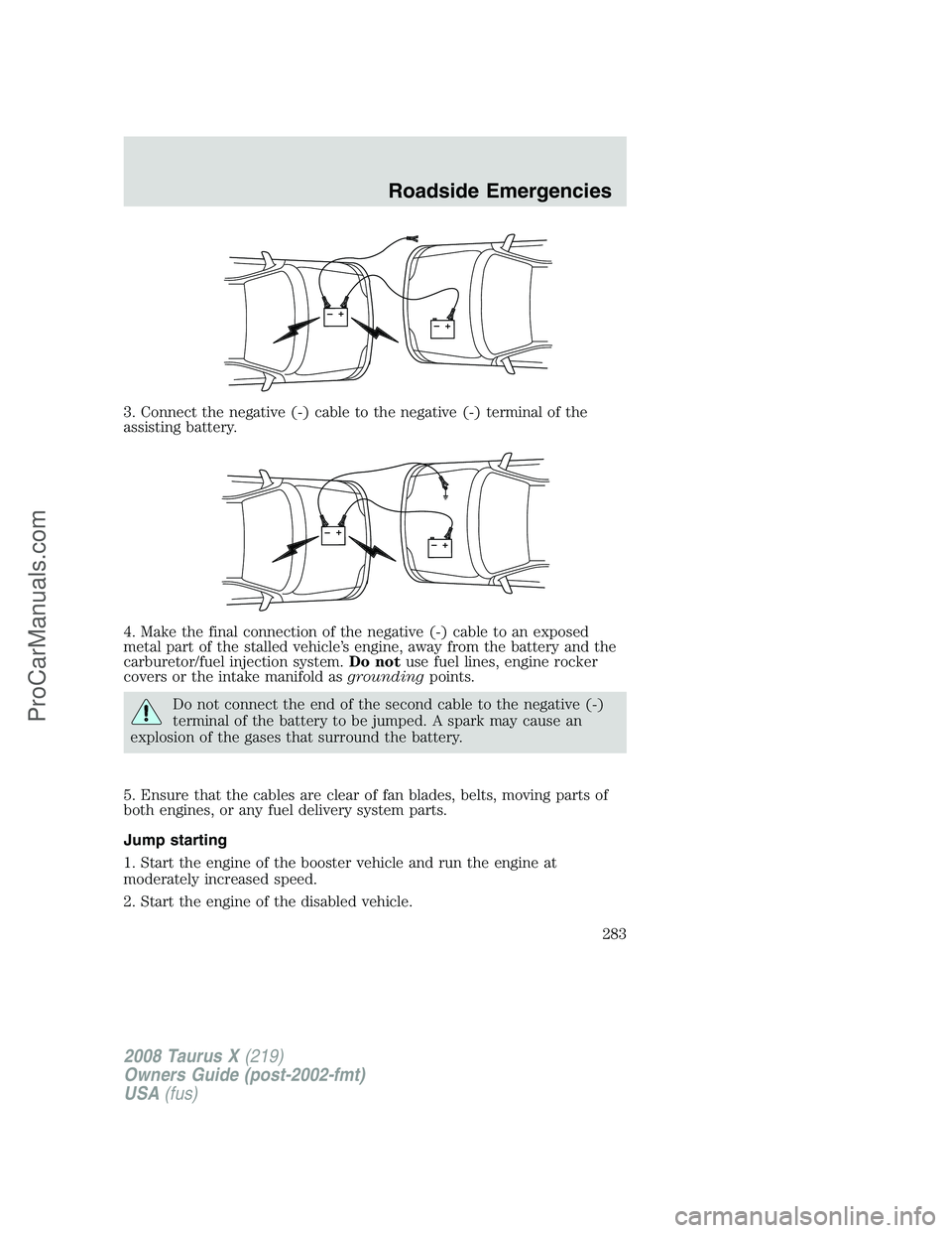 FORD FREESTYLE 2008  Owners Manual 3. Connect the negative (-) cable to the negative (-) terminal of the
assisting battery.
4. Make the final connection of the negative (-) cable to an exposed
metal part of the stalled vehicle’s engi