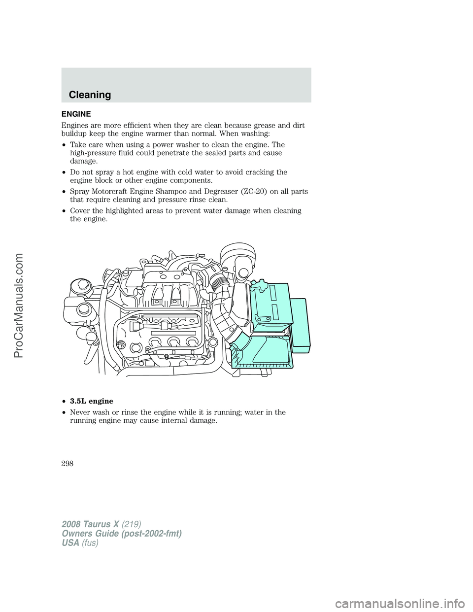 FORD FREESTYLE 2008 Owners Manual ENGINE
Engines are more efficient when they are clean because grease and dirt
buildup keep the engine warmer than normal. When washing:
•Take care when using a power washer to clean the engine. The
FORD FREESTYLE 2008 Owners Manual ENGINE
Engines are more efficient when they are clean because grease and dirt
buildup keep the engine warmer than normal. When washing:
•Take care when using a power washer to clean the engine. The