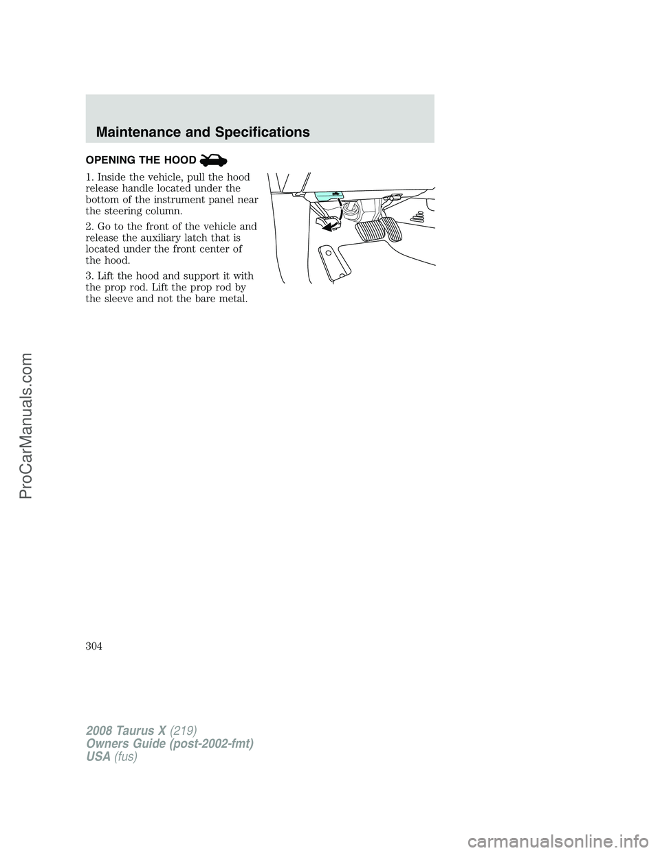 FORD FREESTYLE 2008 Owners Manual OPENING THE HOOD
1. Inside the vehicle, pull the hood
release handle located under the
bottom of the instrument panel near
the steering column.
2. Go to the front of the vehicle and
release the auxili FORD FREESTYLE 2008 Owners Manual OPENING THE HOOD
1. Inside the vehicle, pull the hood
release handle located under the
bottom of the instrument panel near
the steering column.
2. Go to the front of the vehicle and
release the auxili