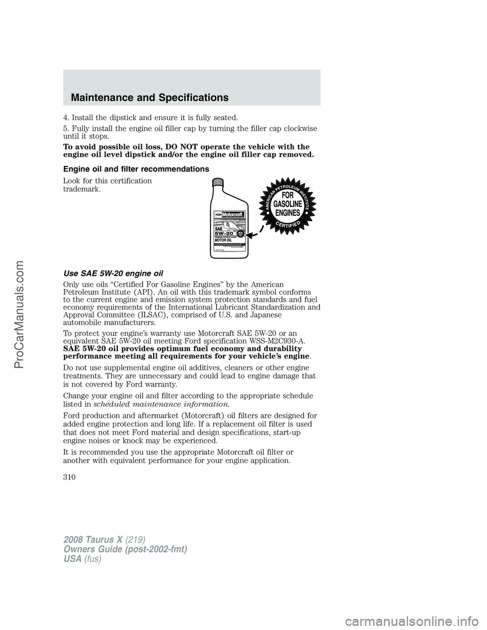 FORD FREESTYLE 2008  Owners Manual 4. Install the dipstick and ensure it is fully seated.
5. Fully install the engine oil filler cap by turning the filler cap clockwise
until it stops.
To avoid possible oil loss, DO NOT operate the veh