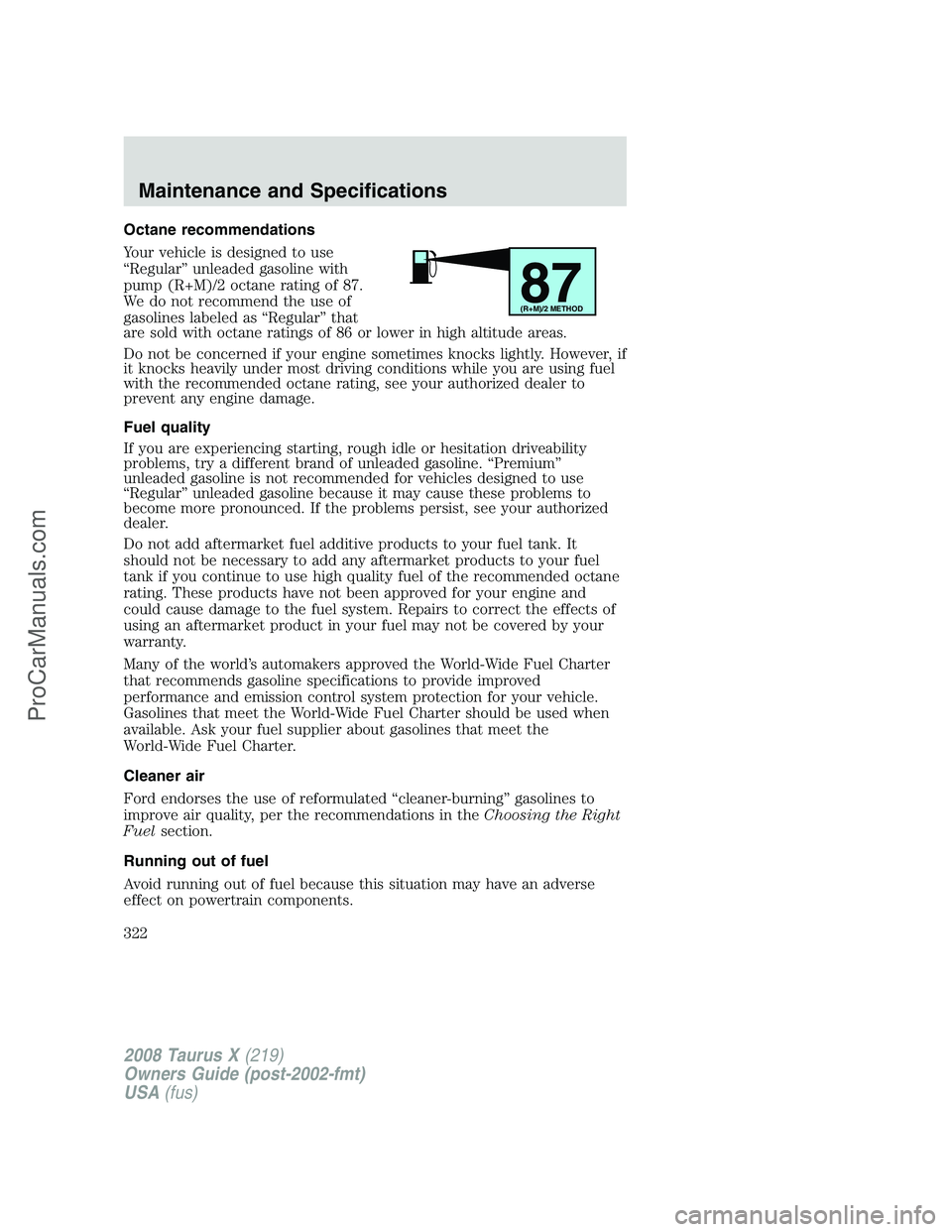 FORD FREESTYLE 2008 Owners Manual Octane recommendations
Your vehicle is designed to use
“Regular” unleaded gasoline with
pump (R+M)/2 octane rating of 87.
We do not recommend the use of
gasolines labeled as “Regular” that
are FORD FREESTYLE 2008 Owners Manual Octane recommendations
Your vehicle is designed to use
“Regular” unleaded gasoline with
pump (R+M)/2 octane rating of 87.
We do not recommend the use of
gasolines labeled as “Regular” that
are