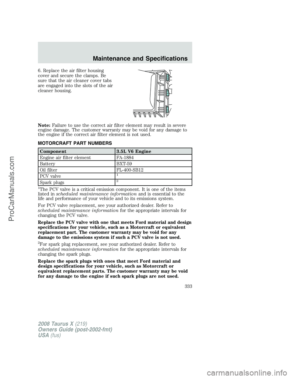 FORD FREESTYLE 2008  Owners Manual 6. Replace the air filter housing
cover and secure the clamps. Be
sure that the air cleaner cover tabs
are engaged into the slots of the air
cleaner housing.
Note:Failure to use the correct air filter