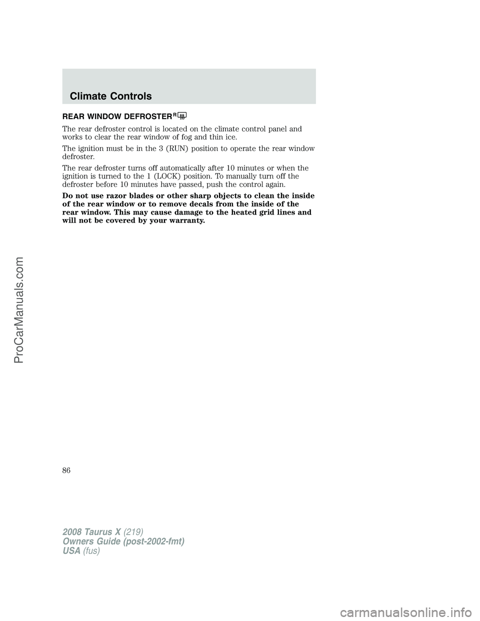 FORD FREESTYLE 2008 User Guide REAR WINDOW DEFROSTERR
The rear defroster control is located on the climate control panel and
works to clear the rear window of fog and thin ice.
The ignition must be in the 3 (RUN) position to operat