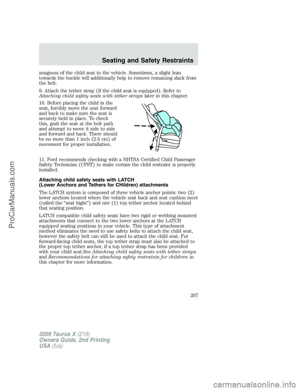 FORD FREESTYLE 2009  Owners Manual snugness of the child seat to the vehicle. Sometimes, a slight lean
towards the buckle will additionally help to remove remaining slack from
the belt.
9. Attach the tether strap (if the child seat is 