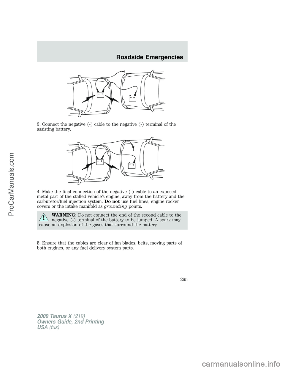 FORD FREESTYLE 2009 Owners Manual 3. Connect the negative (-) cable to the negative (-) terminal of the
assisting battery.
4. Make the final connection of the negative (-) cable to an exposed
metal part of the stalled vehicle’s engi FORD FREESTYLE 2009 Owners Manual 3. Connect the negative (-) cable to the negative (-) terminal of the
assisting battery.
4. Make the final connection of the negative (-) cable to an exposed
metal part of the stalled vehicle’s engi