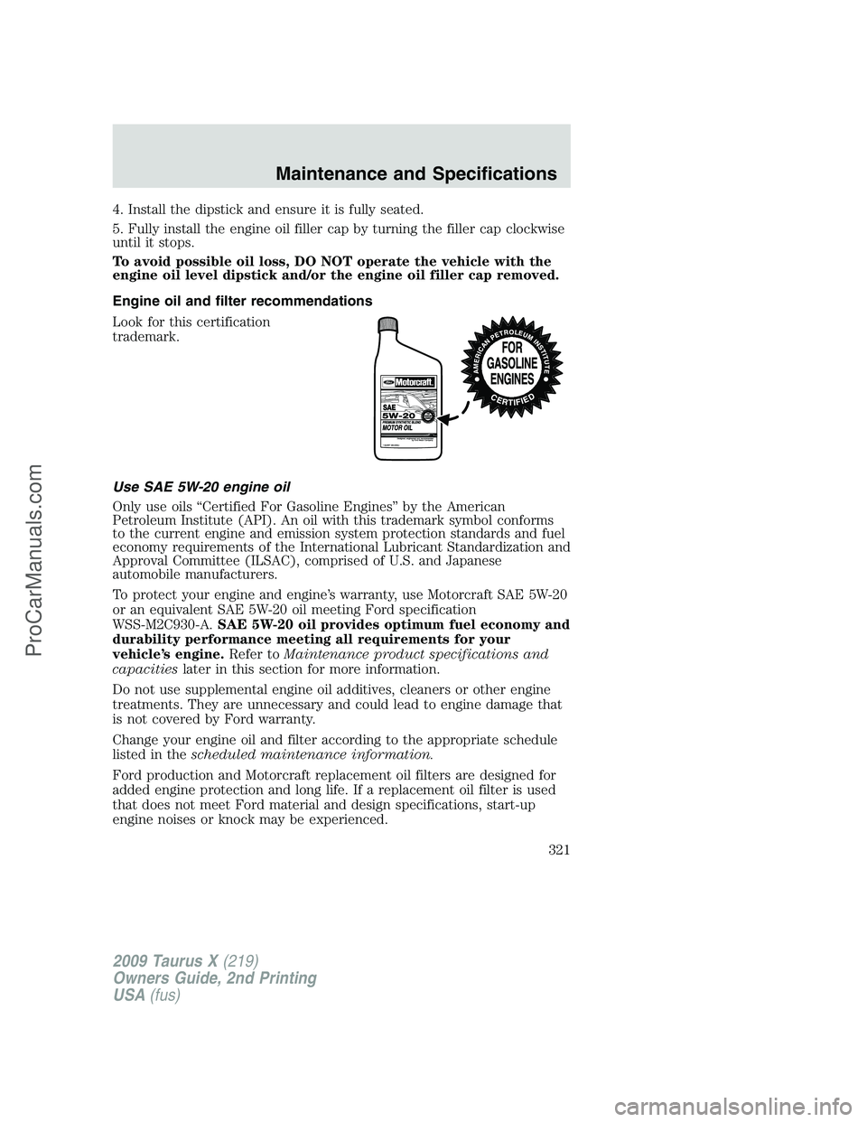 FORD FREESTYLE 2009  Owners Manual 4. Install the dipstick and ensure it is fully seated.
5. Fully install the engine oil filler cap by turning the filler cap clockwise
until it stops.
To avoid possible oil loss, DO NOT operate the veh