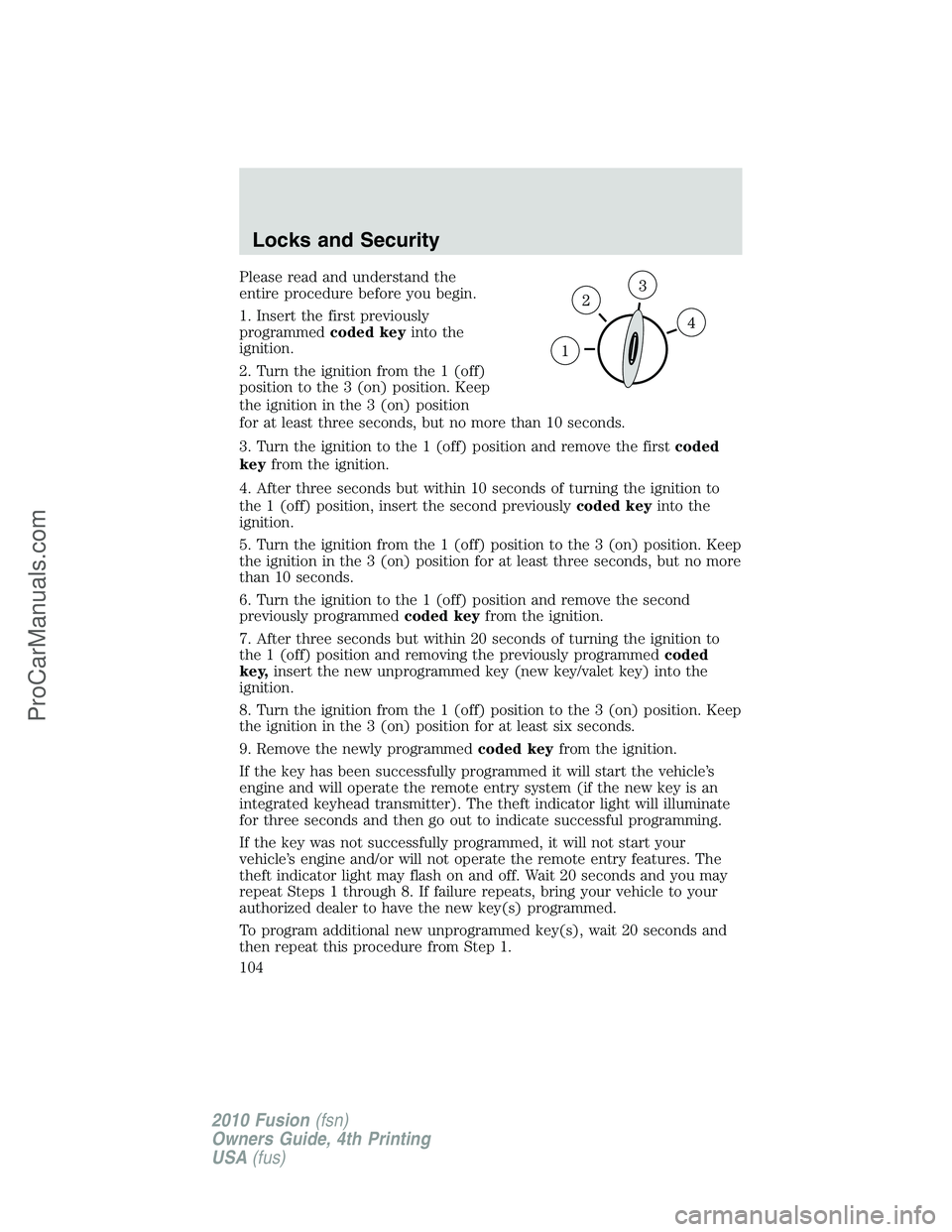 FORD FUSION 2010 Owners Manual Please read and understand the
entire procedure before you begin.
1. Insert the first previously
programmedcoded keyinto the
ignition.
2. Turn the ignition from the 1 (off)
position to the 3 (on) posi FORD FUSION 2010 Owners Manual Please read and understand the
entire procedure before you begin.
1. Insert the first previously
programmedcoded keyinto the
ignition.
2. Turn the ignition from the 1 (off)
position to the 3 (on) posi