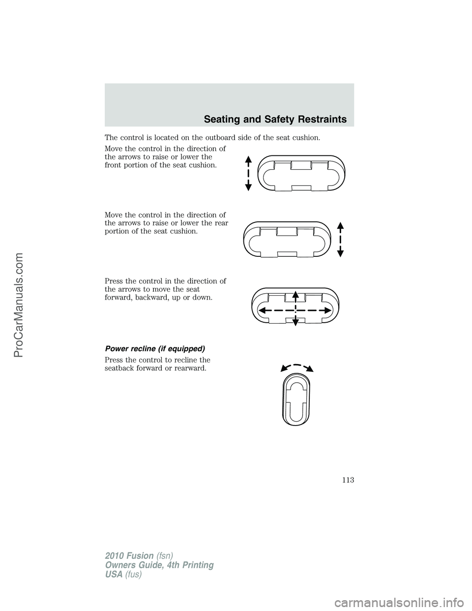 FORD FUSION 2010 Owners Manual The control is located on the outboard side of the seat cushion.
Move the control in the direction of
the arrows to raise or lower the
front portion of the seat cushion.
Move the control in the direct FORD FUSION 2010 Owners Manual The control is located on the outboard side of the seat cushion.
Move the control in the direction of
the arrows to raise or lower the
front portion of the seat cushion.
Move the control in the direct