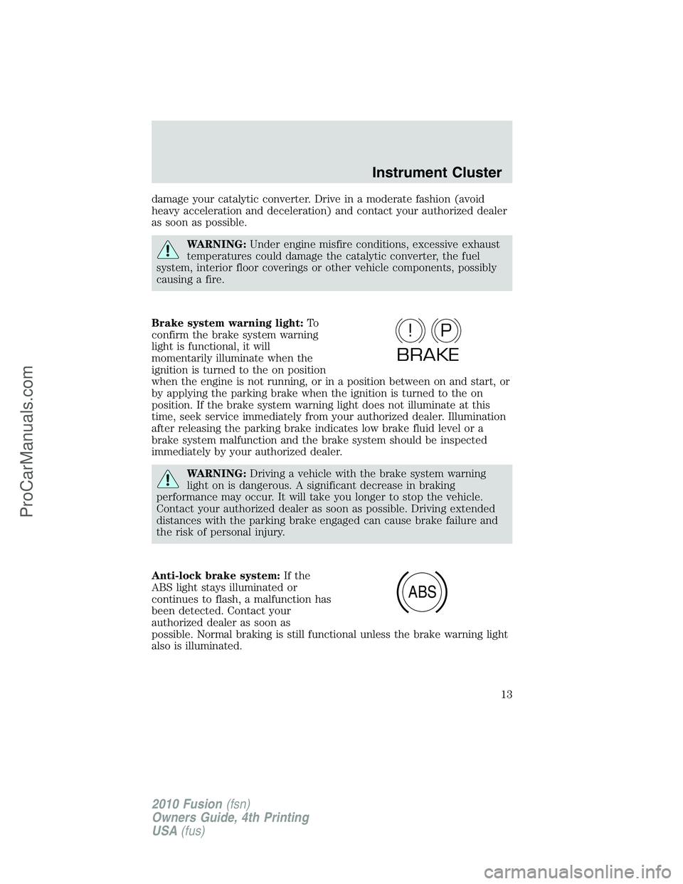 FORD FUSION 2010  Owners Manual damage your catalytic converter. Drive in a moderate fashion (avoid
heavy acceleration and deceleration) and contact your authorized dealer
as soon as possible.
WARNING:Under engine misfire conditions