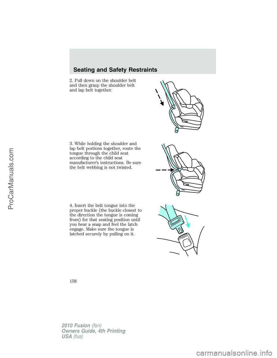 FORD FUSION 2010 Owners Manual 2. Pull down on the shoulder belt
and then grasp the shoulder belt
and lap belt together.
3. While holding the shoulder and
lap belt portions together, route the
tongue through the child seat
accordin FORD FUSION 2010 Owners Manual 2. Pull down on the shoulder belt
and then grasp the shoulder belt
and lap belt together.
3. While holding the shoulder and
lap belt portions together, route the
tongue through the child seat
accordin