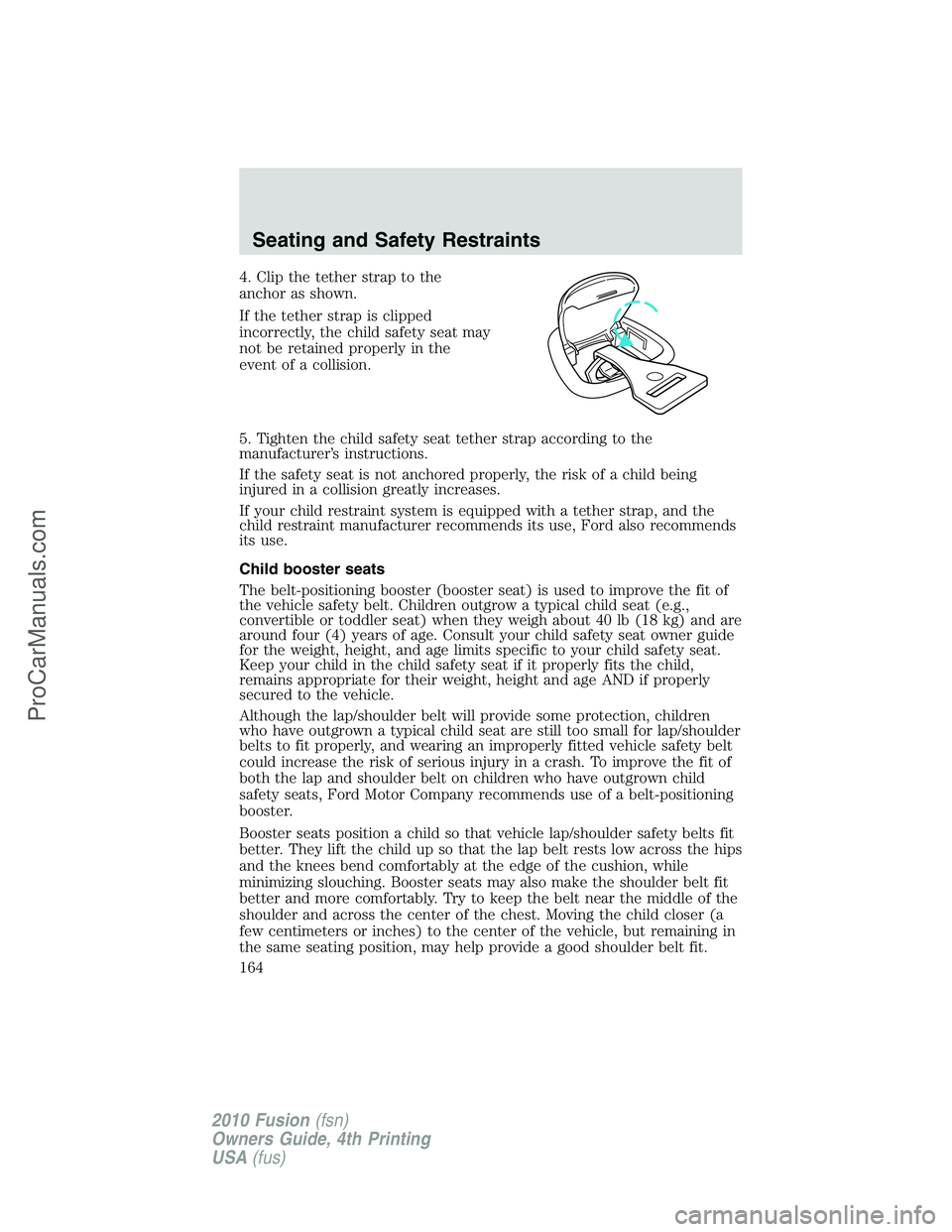 FORD FUSION 2010  Owners Manual 4. Clip the tether strap to the
anchor as shown.
If the tether strap is clipped
incorrectly, the child safety seat may
not be retained properly in the
event of a collision.
5. Tighten the child safety