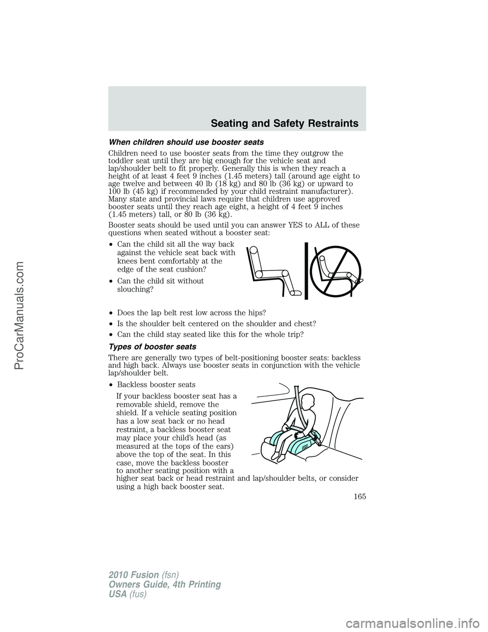 FORD FUSION 2010 Owners Manual When children should use booster seats
Children need to use booster seats from the time they outgrow the
toddler seat until they are big enough for the vehicle seat and
lap/shoulder belt to fit proper FORD FUSION 2010 Owners Manual When children should use booster seats
Children need to use booster seats from the time they outgrow the
toddler seat until they are big enough for the vehicle seat and
lap/shoulder belt to fit proper