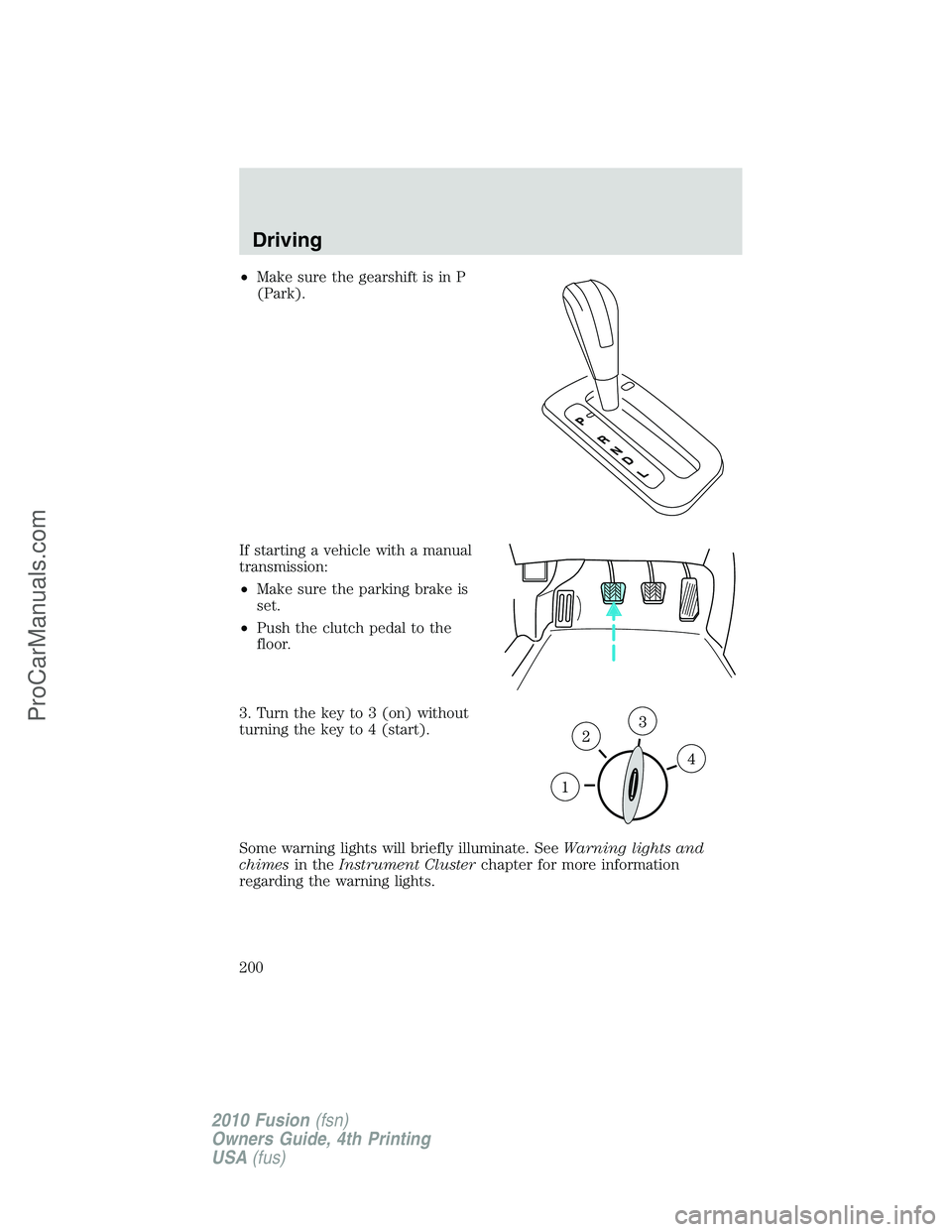 FORD FUSION 2010 Owners Manual •Make sure the gearshift is in P
(Park).
If starting a vehicle with a manual
transmission:
•Make sure the parking brake is
set.
•Push the clutch pedal to the
floor.
3. Turn the key to 3 (on) wit