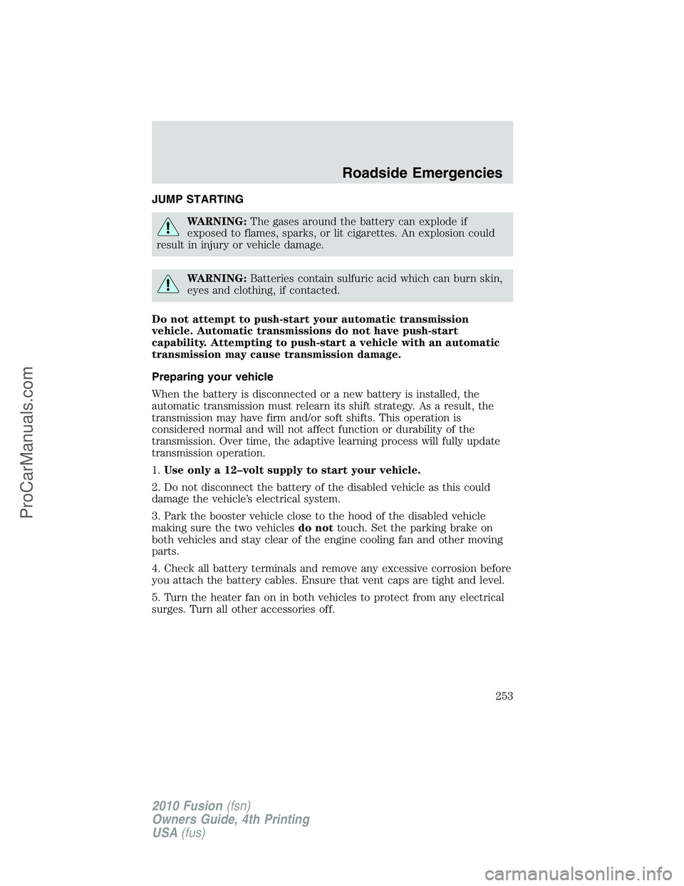 FORD FUSION 2010  Owners Manual JUMP STARTING
WARNING:The gases around the battery can explode if
exposed to flames, sparks, or lit cigarettes. An explosion could
result in injury or vehicle damage.
WARNING:Batteries contain sulfuri