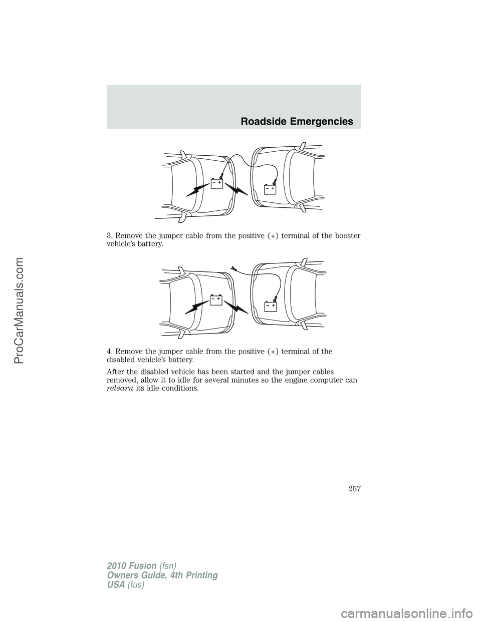 FORD FUSION 2010 Owners Manual 3. Remove the jumper cable from the positive (+) terminal of the booster
vehicle’s battery.
4. Remove the jumper cable from the positive (+) terminal of the
disabled vehicle’s battery.
After the d FORD FUSION 2010 Owners Manual 3. Remove the jumper cable from the positive (+) terminal of the booster
vehicle’s battery.
4. Remove the jumper cable from the positive (+) terminal of the
disabled vehicle’s battery.
After the d