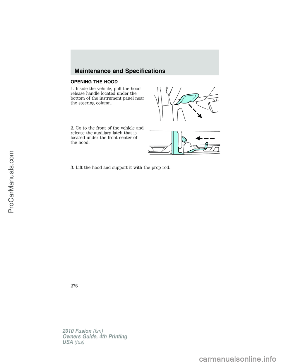 FORD FUSION 2010 Owners Manual OPENING THE HOOD
1. Inside the vehicle, pull the hood
release handle located under the
bottom of the instrument panel near
the steering column.
2. Go to the front of the vehicle and
release the auxili FORD FUSION 2010 Owners Manual OPENING THE HOOD
1. Inside the vehicle, pull the hood
release handle located under the
bottom of the instrument panel near
the steering column.
2. Go to the front of the vehicle and
release the auxili