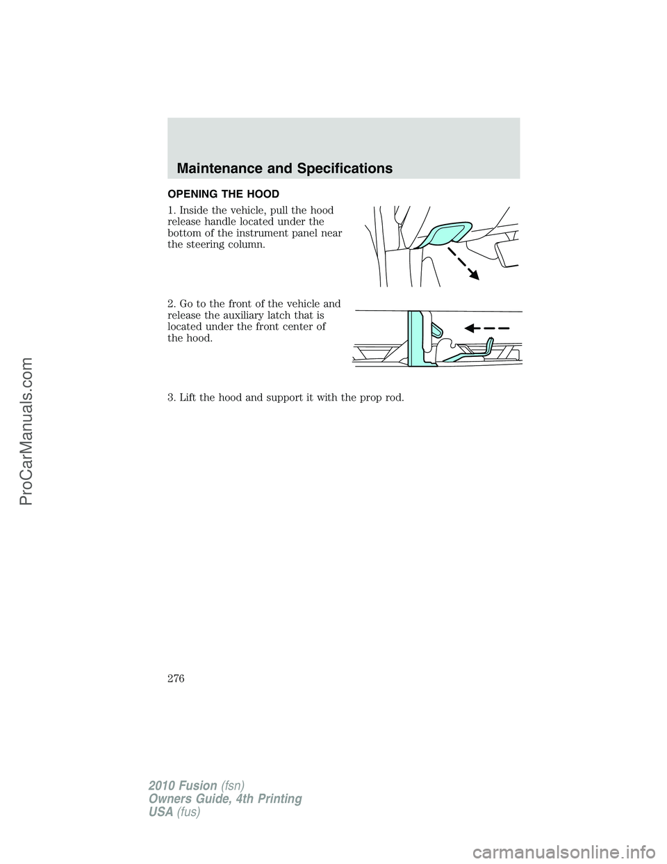 FORD FUSION 2010  Owners Manual OPENING THE HOOD
1. Inside the vehicle, pull the hood
release handle located under the
bottom of the instrument panel near
the steering column.
2. Go to the front of the vehicle and
release the auxili