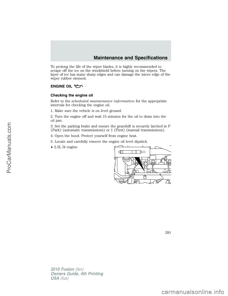 FORD FUSION 2010  Owners Manual To prolong the life of the wiper blades, it is highly recommended to
scrape off the ice on the windshield before turning on the wipers. The
layer of ice has many sharp edges and can damage the micro e