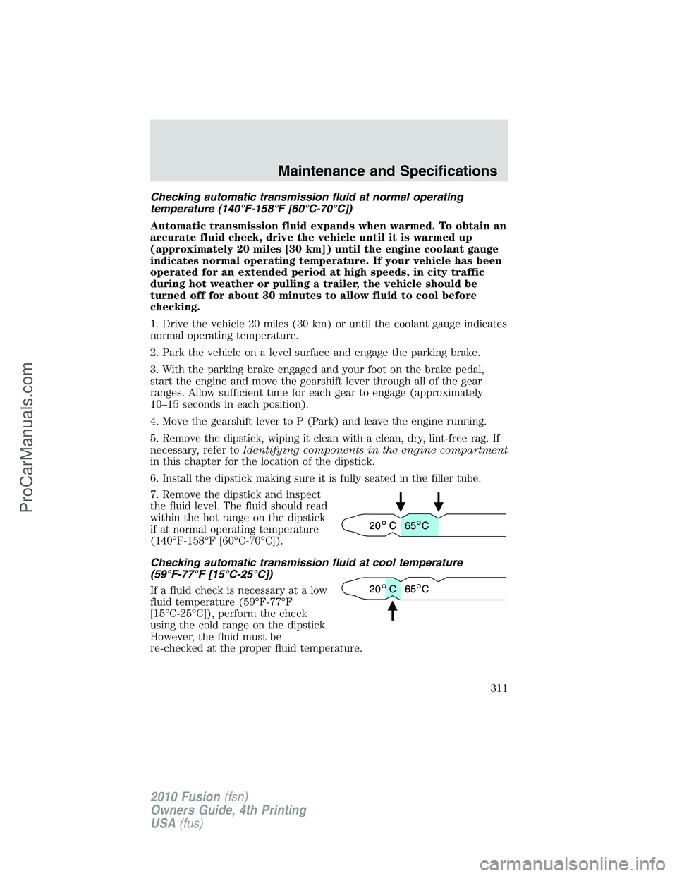 FORD FUSION 2010  Owners Manual Checking automatic transmission fluid at normal operating
temperature (140°F-158°F [60°C-70°C])
Automatic transmission fluid expands when warmed. To obtain an
accurate fluid check, drive the vehic