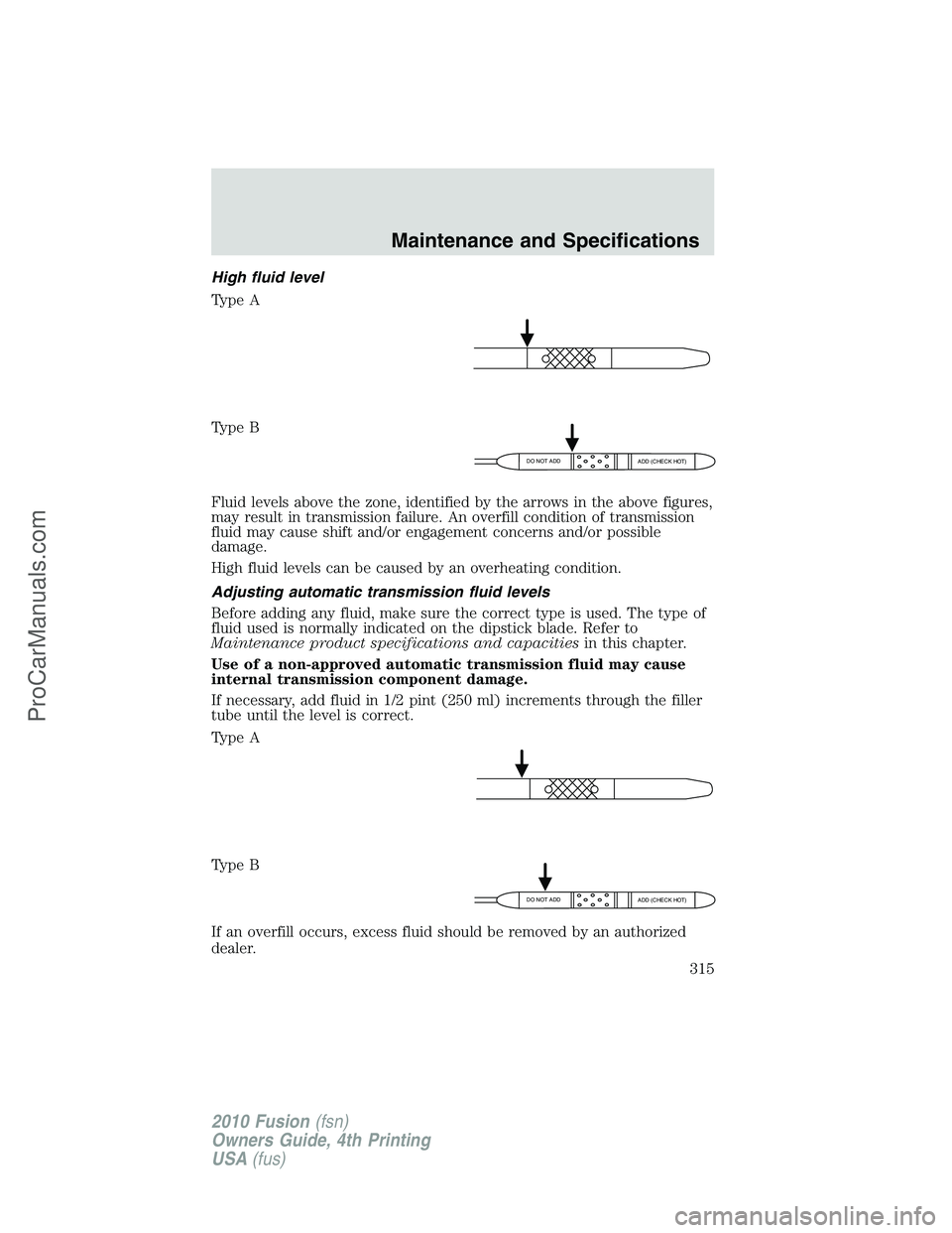 FORD FUSION 2010 Owners Manual High fluid level
Type A
Type B
Fluid levels above the zone, identified by the arrows in the above figures,
may result in transmission failure. An overfill condition of transmission
fluid may cause shi FORD FUSION 2010 Owners Manual High fluid level
Type A
Type B
Fluid levels above the zone, identified by the arrows in the above figures,
may result in transmission failure. An overfill condition of transmission
fluid may cause shi