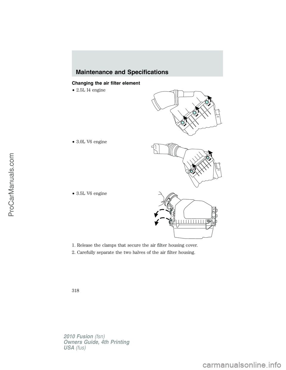 FORD FUSION 2010  Owners Manual Changing the air filter element
•2.5L I4 engine
•3.0L V6 engine
•3.5L V6 engine
1. Release the clamps that secure the air filter housing cover.
2. Carefully separate the two halves of the air fi