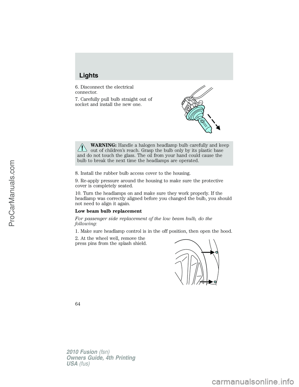 FORD FUSION 2010  Owners Manual 6. Disconnect the electrical
connector.
7. Carefully pull bulb straight out of
socket and install the new one.
WARNING:Handle a halogen headlamp bulb carefully and keep
out of children’s reach. Gras