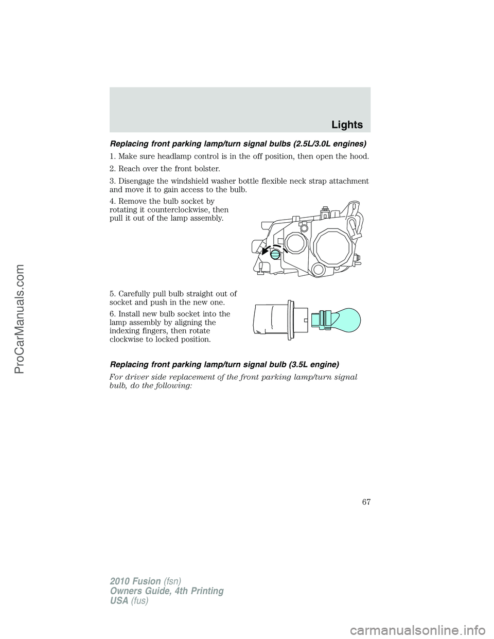 FORD FUSION 2010 Repair Manual Replacing front parking lamp/turn signal bulbs (2.5L/3.0L engines)
1. Make sure headlamp control is in the off position, then open the hood.
2. Reach over the front bolster.
3. Disengage the windshiel