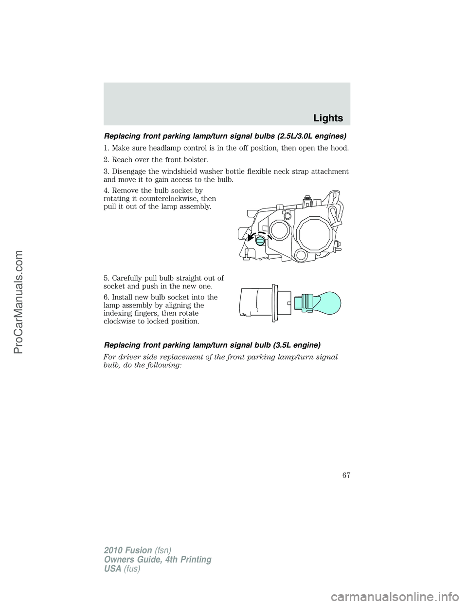 FORD FUSION 2010 Repair Manual Replacing front parking lamp/turn signal bulbs (2.5L/3.0L engines)
1. Make sure headlamp control is in the off position, then open the hood.
2. Reach over the front bolster.
3. Disengage the windshiel FORD FUSION 2010 Repair Manual Replacing front parking lamp/turn signal bulbs (2.5L/3.0L engines)
1. Make sure headlamp control is in the off position, then open the hood.
2. Reach over the front bolster.
3. Disengage the windshiel