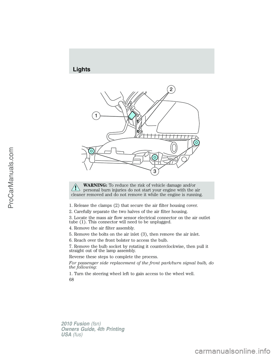 FORD FUSION 2010 Repair Manual WARNING:To reduce the risk of vehicle damage and/or
personal burn injuries do not start your engine with the air
cleaner removed and do not remove it while the engine is running.
1. Release the clamps FORD FUSION 2010 Repair Manual WARNING:To reduce the risk of vehicle damage and/or
personal burn injuries do not start your engine with the air
cleaner removed and do not remove it while the engine is running.
1. Release the clamps
