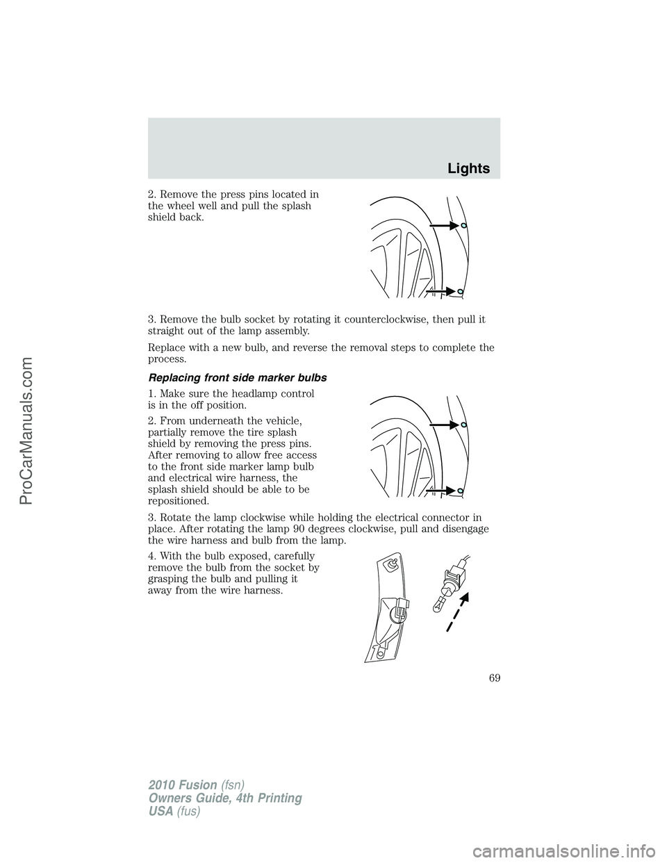 FORD FUSION 2010 Repair Manual 2. Remove the press pins located in
the wheel well and pull the splash
shield back.
3. Remove the bulb socket by rotating it counterclockwise, then pull it
straight out of the lamp assembly.
Replace w FORD FUSION 2010 Repair Manual 2. Remove the press pins located in
the wheel well and pull the splash
shield back.
3. Remove the bulb socket by rotating it counterclockwise, then pull it
straight out of the lamp assembly.
Replace w