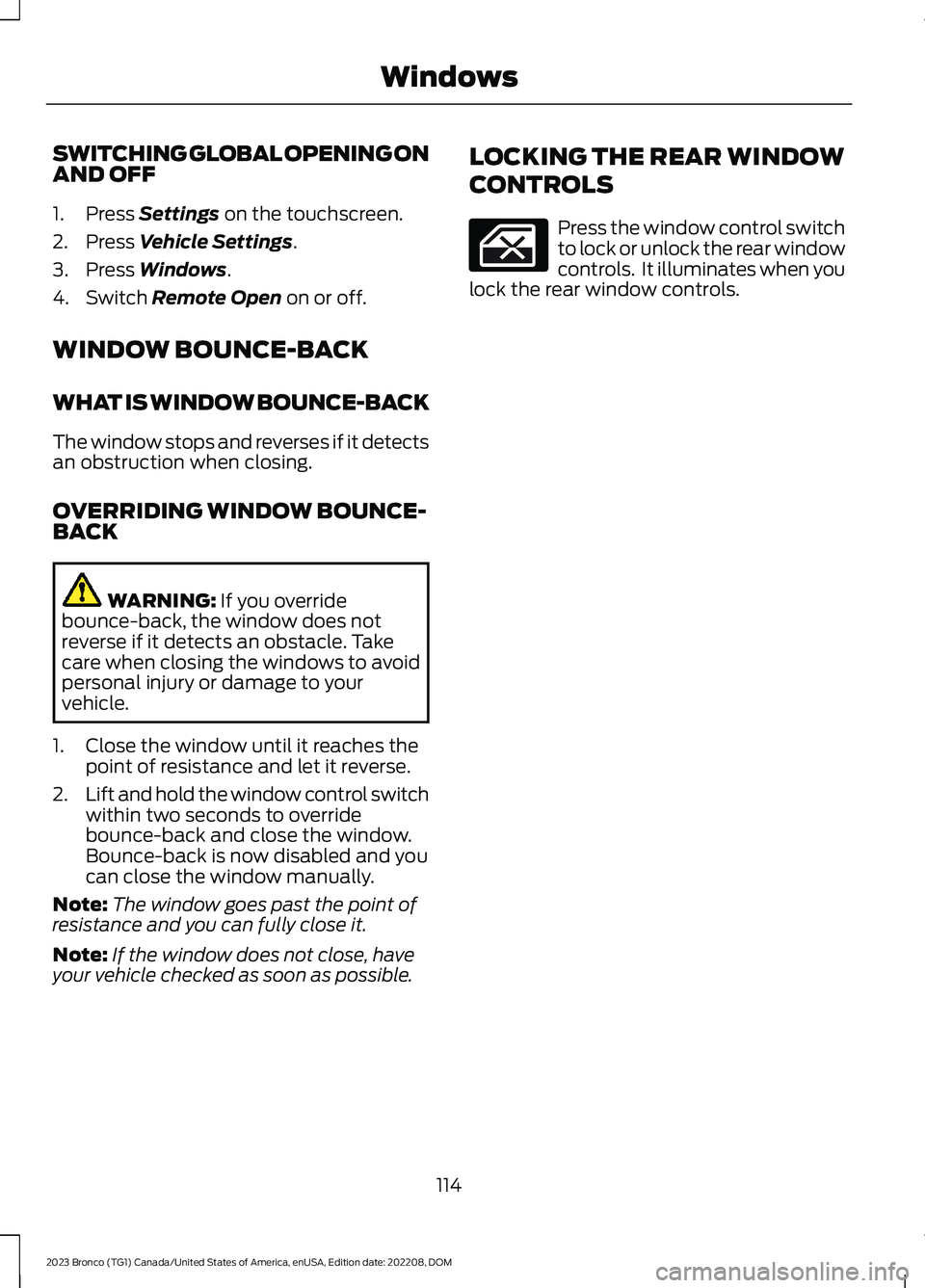 FORD BRONCO 2023 Owners Manual SWITCHING GLOBAL OPENING ONAND OFF
1.Press Settings on the touchscreen.
2.Press Vehicle Settings.
3.Press Windows.
4.Switch Remote Open on or off.
WINDOW BOUNCE-BACK
WHAT IS WINDOW BOUNCE-BACK
The win FORD BRONCO 2023 Owners Manual SWITCHING GLOBAL OPENING ONAND OFF
1.Press Settings on the touchscreen.
2.Press Vehicle Settings.
3.Press Windows.
4.Switch Remote Open on or off.
WINDOW BOUNCE-BACK
WHAT IS WINDOW BOUNCE-BACK
The win