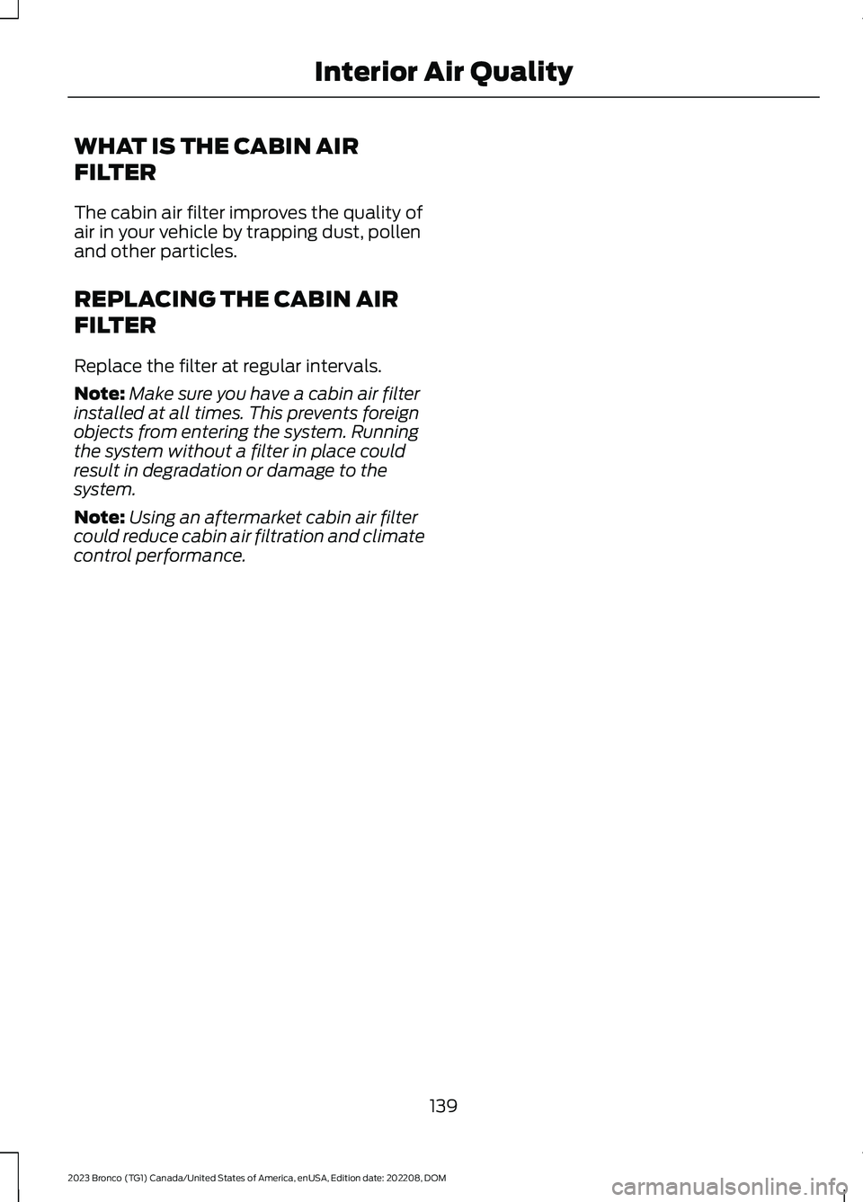 FORD BRONCO 2023 Owners Manual WHAT IS THE CABIN AIR
FILTER
The cabin air filter improves the quality ofair in your vehicle by trapping dust, pollenand other particles.
REPLACING THE CABIN AIR
FILTER
Replace the filter at regular i FORD BRONCO 2023 Owners Manual WHAT IS THE CABIN AIR
FILTER
The cabin air filter improves the quality ofair in your vehicle by trapping dust, pollenand other particles.
REPLACING THE CABIN AIR
FILTER
Replace the filter at regular i
