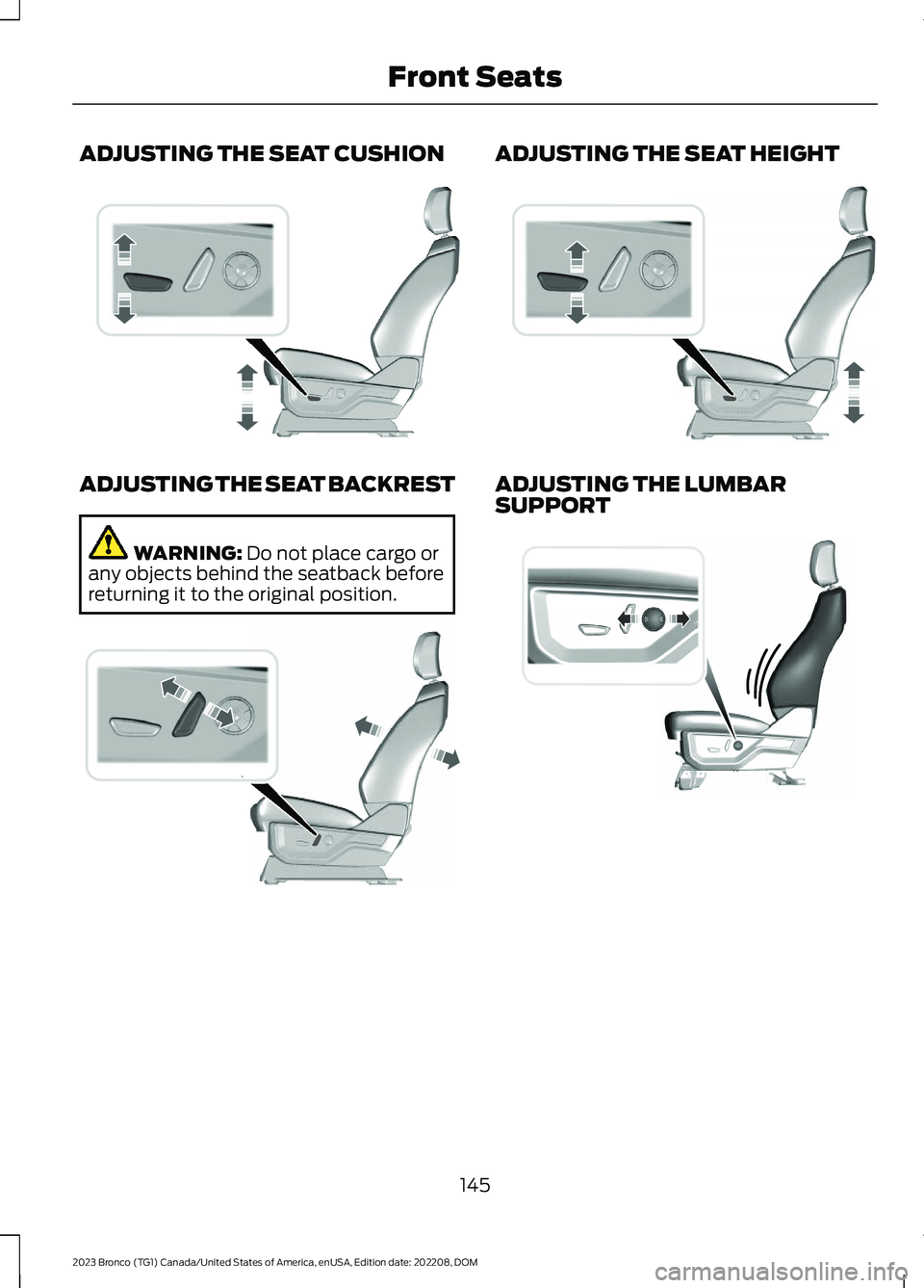 FORD BRONCO 2023 Owners Manual ADJUSTING THE SEAT CUSHION
ADJUSTING THE SEAT BACKREST
WARNING: Do not place cargo orany objects behind the seatback beforereturning it to the original position.
ADJUSTING THE SEAT HEIGHT
ADJUSTING TH FORD BRONCO 2023 Owners Manual ADJUSTING THE SEAT CUSHION
ADJUSTING THE SEAT BACKREST
WARNING: Do not place cargo orany objects behind the seatback beforereturning it to the original position.
ADJUSTING THE SEAT HEIGHT
ADJUSTING TH