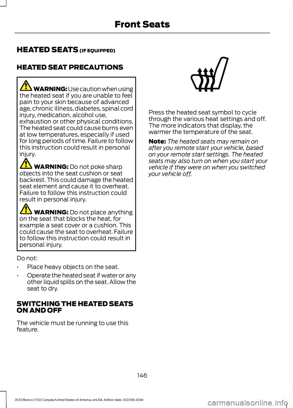 FORD BRONCO 2023 User Guide HEATED SEATS (IF EQUIPPED)
HEATED SEAT PRECAUTIONS
WARNING: Use caution when usingthe heated seat if you are unable to feelpain to your skin because of advancedage, chronic illness, diabetes, spinal c FORD BRONCO 2023 User Guide HEATED SEATS (IF EQUIPPED)
HEATED SEAT PRECAUTIONS
WARNING: Use caution when usingthe heated seat if you are unable to feelpain to your skin because of advancedage, chronic illness, diabetes, spinal c
