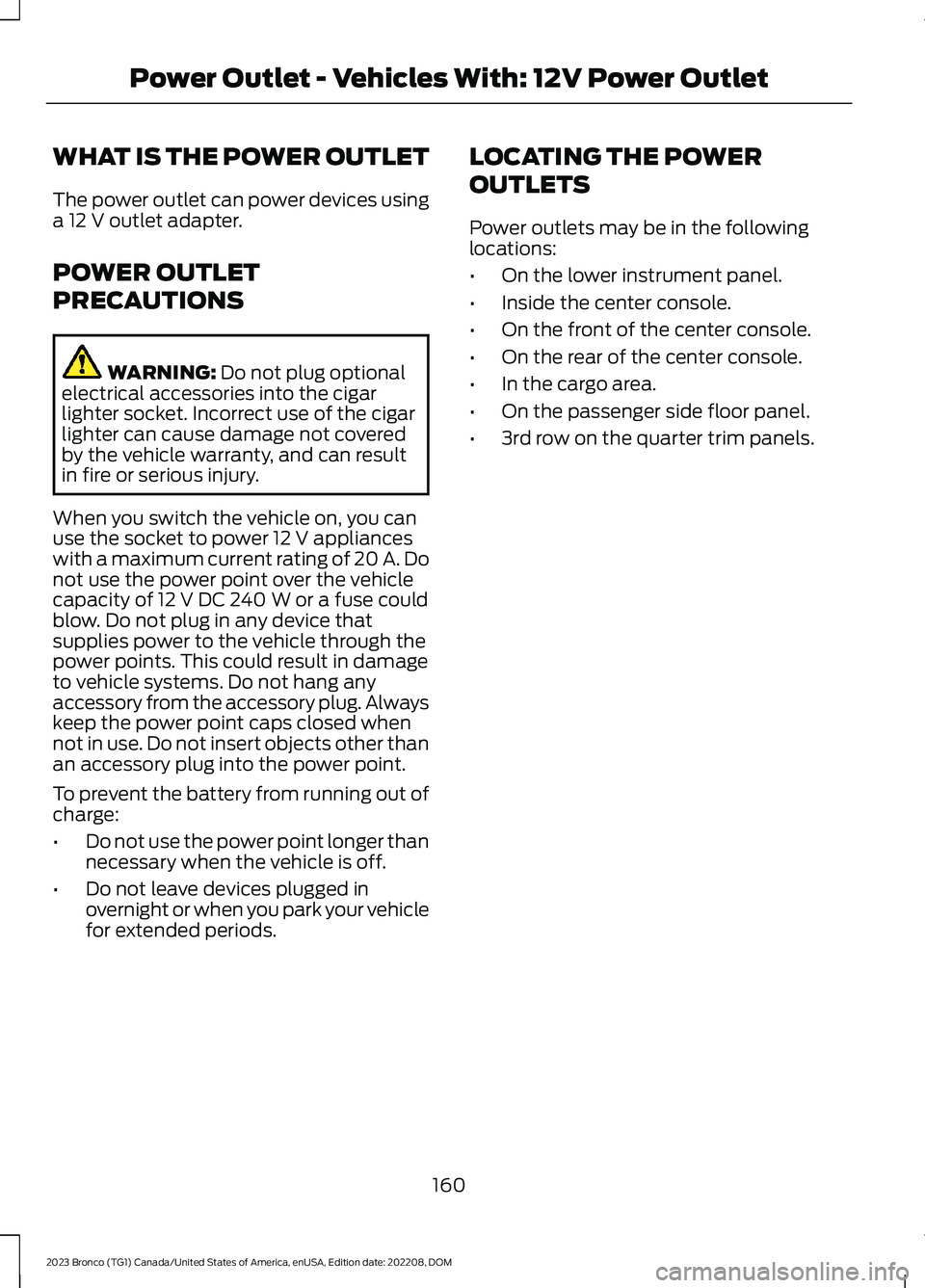 FORD BRONCO 2023 Owners Manual WHAT IS THE POWER OUTLET
The power outlet can power devices usinga 12 V outlet adapter.
POWER OUTLET
PRECAUTIONS
WARNING: Do not plug optionalelectrical accessories into the cigarlighter socket. Incor FORD BRONCO 2023 Owners Manual WHAT IS THE POWER OUTLET
The power outlet can power devices usinga 12 V outlet adapter.
POWER OUTLET
PRECAUTIONS
WARNING: Do not plug optionalelectrical accessories into the cigarlighter socket. Incor