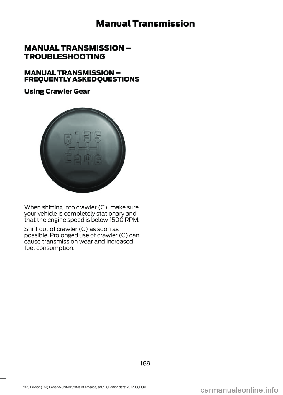 FORD BRONCO 2023 Owners Manual MANUAL TRANSMISSION –
TROUBLESHOOTING
MANUAL TRANSMISSION –FREQUENTLY ASKED QUESTIONS
Using Crawler Gear
When shifting into crawler (C), make sureyour vehicle is completely stationary andthat the FORD BRONCO 2023 Owners Manual MANUAL TRANSMISSION –
TROUBLESHOOTING
MANUAL TRANSMISSION –FREQUENTLY ASKED QUESTIONS
Using Crawler Gear
When shifting into crawler (C), make sureyour vehicle is completely stationary andthat the