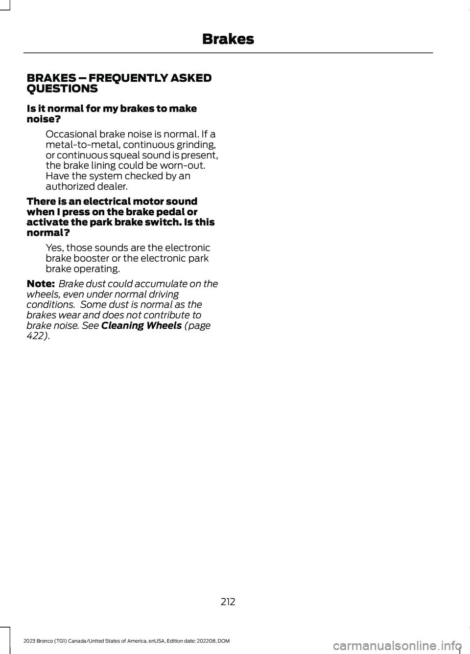 FORD BRONCO 2023 Owners Manual BRAKES – FREQUENTLY ASKEDQUESTIONS
Is it normal for my brakes to makenoise?
Occasional brake noise is normal. If ametal-to-metal, continuous grinding,or continuous squeal sound is present,the brake FORD BRONCO 2023 Owners Manual BRAKES – FREQUENTLY ASKEDQUESTIONS
Is it normal for my brakes to makenoise?
Occasional brake noise is normal. If ametal-to-metal, continuous grinding,or continuous squeal sound is present,the brake