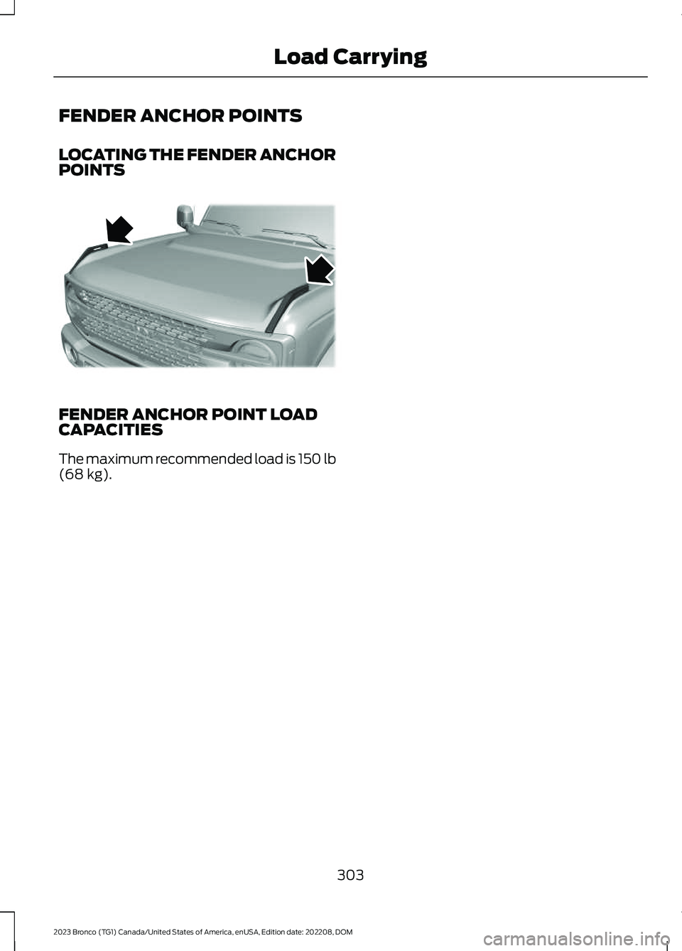 FORD BRONCO 2023 Owners Manual FENDER ANCHOR POINTS
LOCATING THE FENDER ANCHORPOINTS
FENDER ANCHOR POINT LOADCAPACITIES
The maximum recommended load is 150 lb(68 kg).
303
2023 Bronco (TG1) Canada/United States of America, enUSA, Ed FORD BRONCO 2023 Owners Manual FENDER ANCHOR POINTS
LOCATING THE FENDER ANCHORPOINTS
FENDER ANCHOR POINT LOADCAPACITIES
The maximum recommended load is 150 lb(68 kg).
303
2023 Bronco (TG1) Canada/United States of America, enUSA, Ed