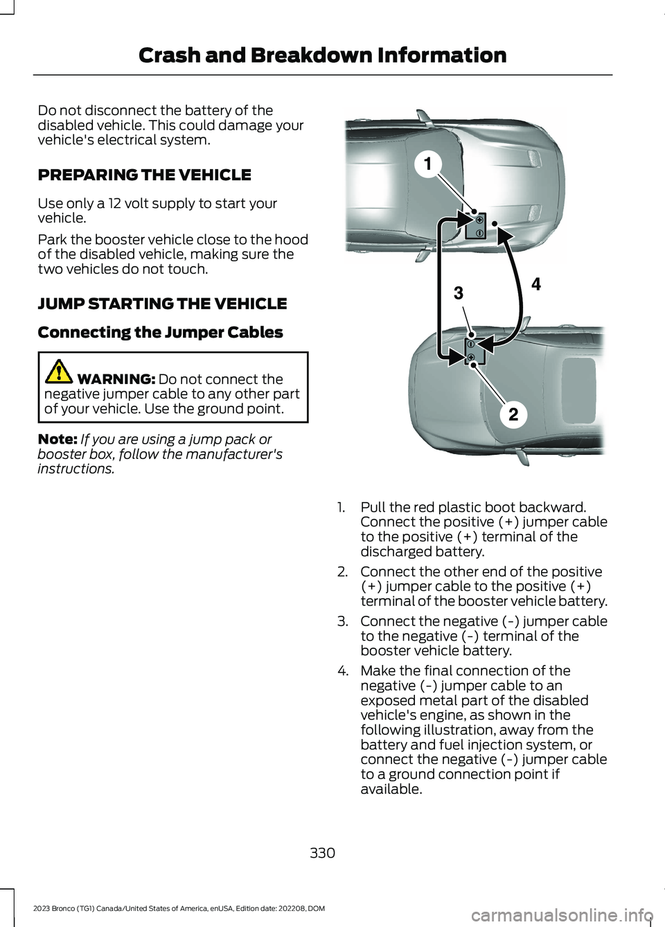 FORD BRONCO 2023 Owners Manual Do not disconnect the battery of thedisabled vehicle. This could damage yourvehicle's electrical system.
PREPARING THE VEHICLE
Use only a 12 volt supply to start yourvehicle.
Park the booster vehi FORD BRONCO 2023 Owners Manual Do not disconnect the battery of thedisabled vehicle. This could damage yourvehicle's electrical system.
PREPARING THE VEHICLE
Use only a 12 volt supply to start yourvehicle.
Park the booster vehi