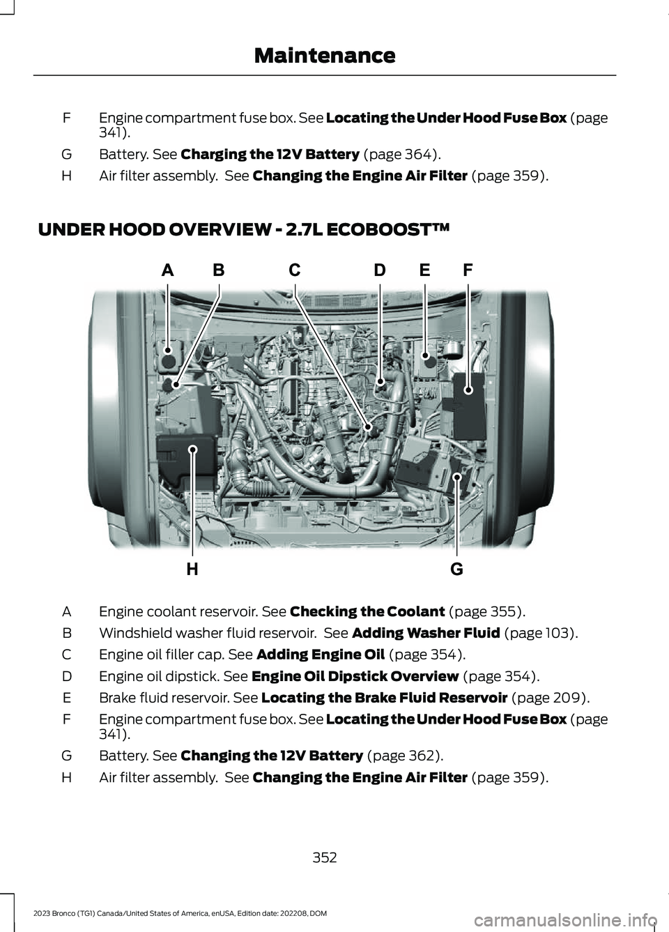 FORD BRONCO 2023 Owners Manual Engine compartment fuse box. See Locating the Under Hood Fuse Box (page341).F
Battery. See Charging the 12V Battery (page 364).G
Air filter assembly. See Changing the Engine Air Filter (page 359).H
UN FORD BRONCO 2023 Owners Manual Engine compartment fuse box. See Locating the Under Hood Fuse Box (page341).F
Battery. See Charging the 12V Battery (page 364).G
Air filter assembly. See Changing the Engine Air Filter (page 359).H
UN